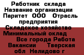 Работник  склада › Название организации ­ Паритет, ООО › Отрасль предприятия ­ Складское хозяйство › Минимальный оклад ­ 25 000 - Все города Работа » Вакансии   . Тверская обл.,Нелидово г.